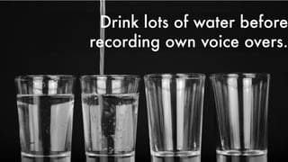 Drink lots of water before
recording own voice overs.
 