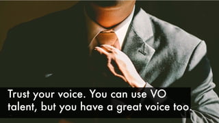 Trust your voice. You can use VO
talent, but you have a great voice too.
 