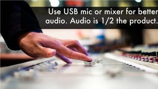 Use USB mic or mixer for better
audio. Audio is 1/2 the product.
 