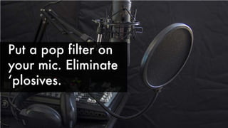 Put a pop filter on
your mic. Eliminate
ʻplosives.
 