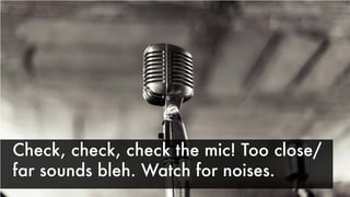 Check, check, check the mic! Too close/
far sounds bleh. Watch for noises.
 