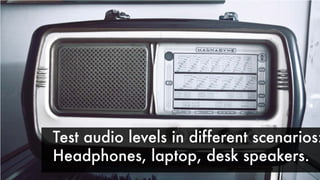 Test audio levels in different scenarios:
Headphones, laptop, desk speakers.
 