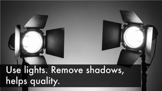 www.linkedin.com/in/matthewrpierce/
Use lights. Remove shadows,
helps quality.
 
