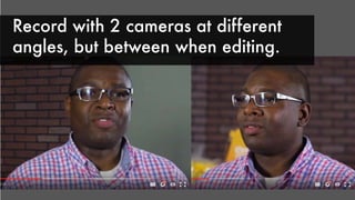 Record with 2 cameras at different
angles, but between when editing.
 