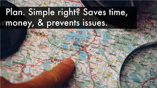 Plan. Simple right? Saves time,
money, & prevents issues.
 