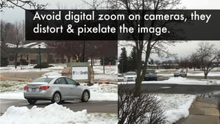 Avoid digital zoom on cameras, they
distort & pixelate the image.
 