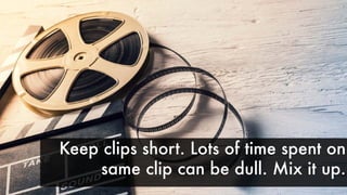 Keep clips short. Lots of time spent on
same clip can be dull. Mix it up.
 