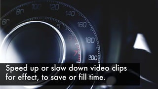 Speed up or slow down video clips
for effect, to save or fill time.
 
