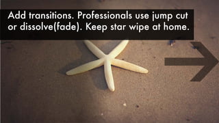 Add transitions. Professionals use jump cut
or dissolve(fade). Keep star wipe at home.
 