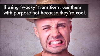 If using ʻwackyʼ transitions, use them
with purpose not because theyʼre cool.
 