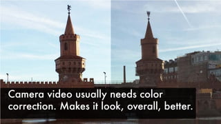 Camera video usually needs color
correction. Makes it look, overall, better.
 