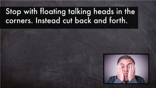 Stop with floating talking heads in the
corners. Instead cut back and forth.
 