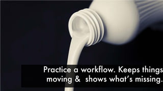 Practice a workflow. Keeps things
moving & shows whatʼs missing.
 