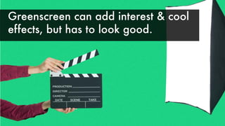 Greenscreen can add interest & cool
effects, but has to look good.
 