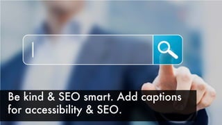 Be kind & SEO smart. Add captions
for accessibility & SEO.
 