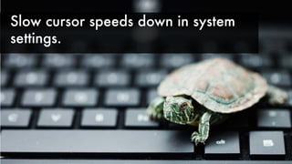 Slow cursor speeds down in system
settings.
 