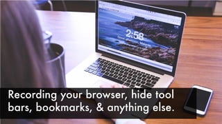 Recording your browser, hide tool
bars, bookmarks, & anything else.
 
