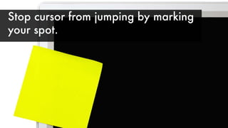 Stop cursor from jumping by marking
your spot.
 