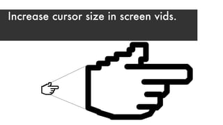 Increase cursor size in screen vids.
 