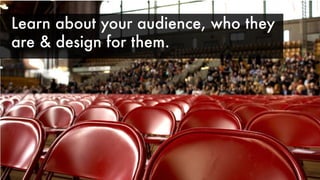 Learn about your audience, who they
are & design for them.
 