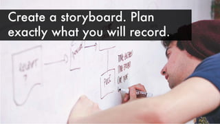 Create a storyboard. Plan
exactly what you will record.
 