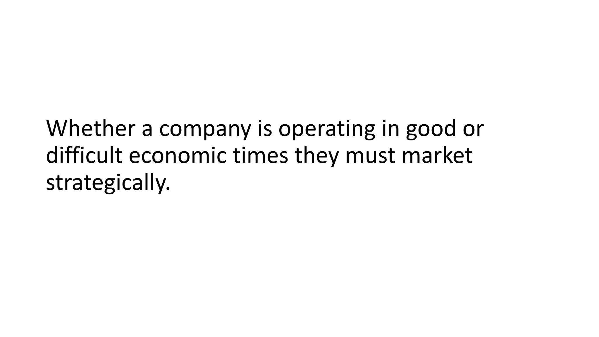 Whether a company is operating in good or
difficult economic times they must market
strategically.