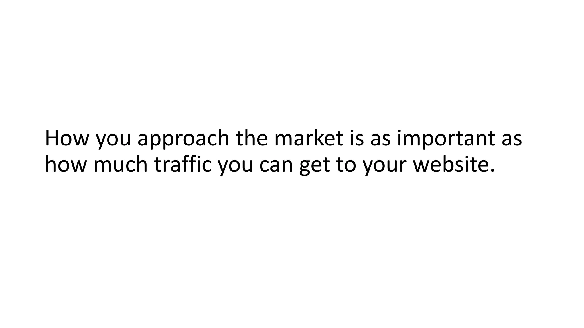 How you approach the market is as important as
how much traffic you can get to your website.