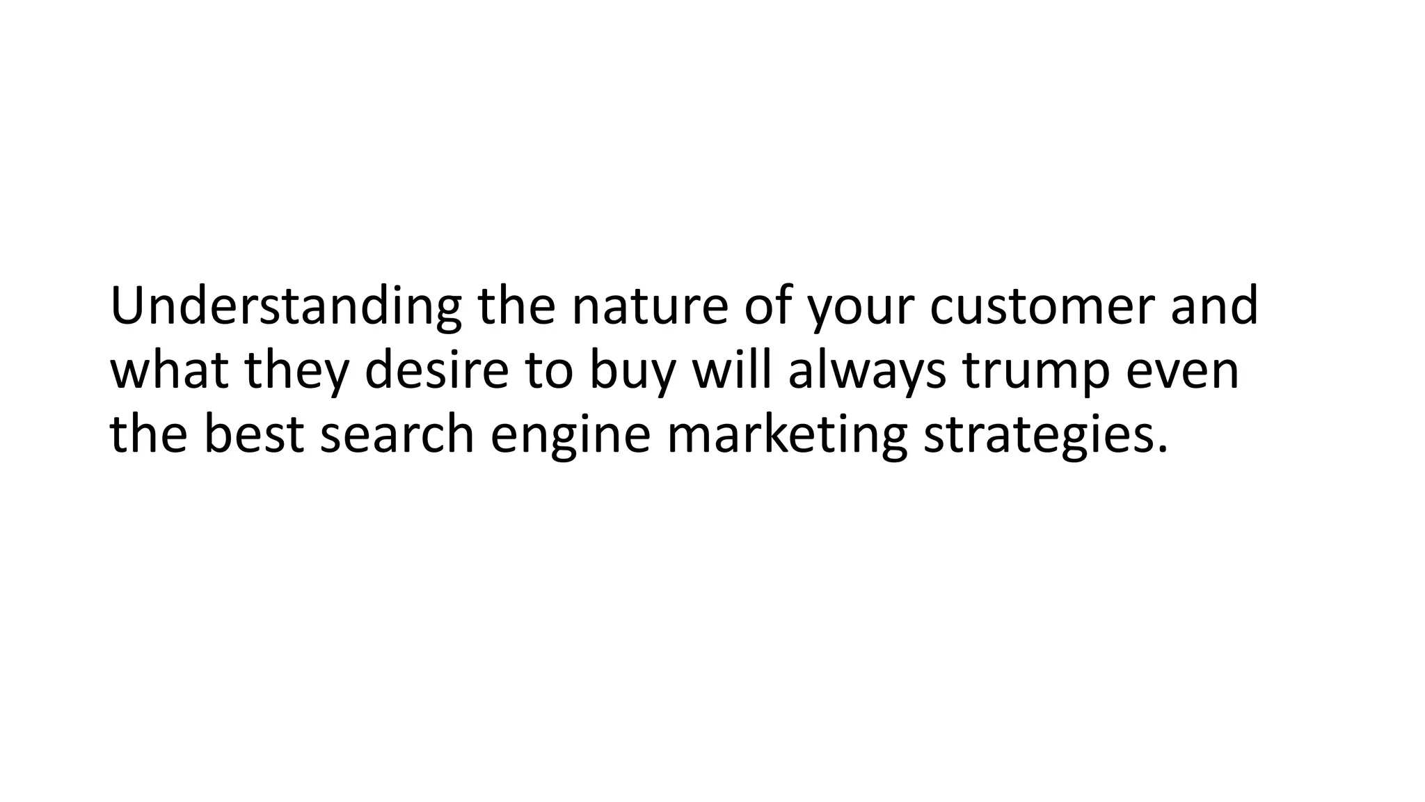 Understanding the nature of your customer and
what they desire to buy will always trump even
the best search engine marketing strategies.