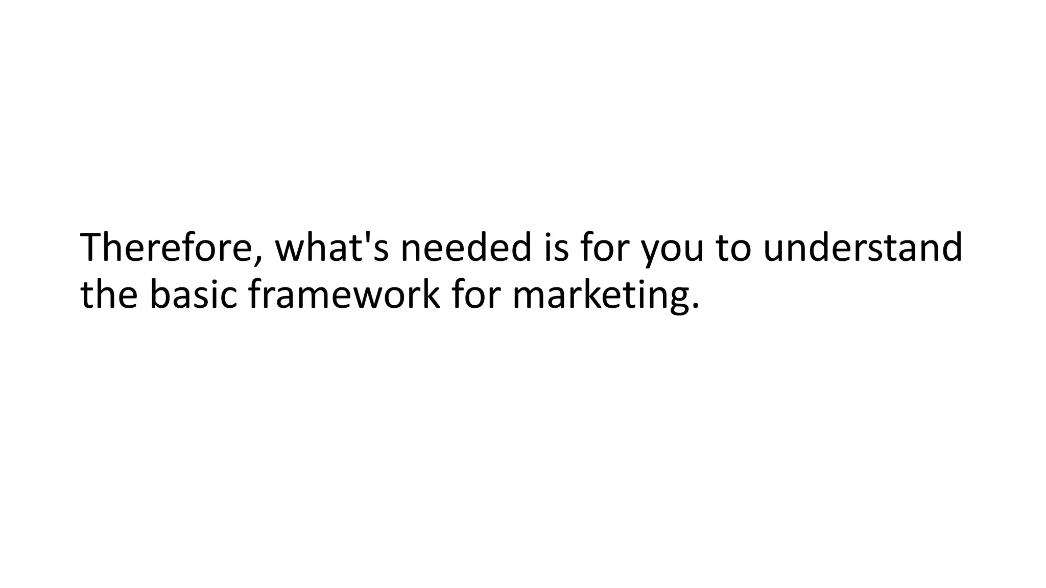 Therefore, what's needed is for you to understand
the basic framework for marketing.