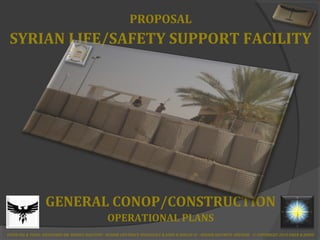 PROPOSAL
SYRIAN LIFE/SAFETY SUPPORT FACILITY
GENERAL CONOP/CONSTRUCTION
OPERATIONAL PLANS
FENIX-ISG & TCGIV, DESIGNERS DR. ERNEST RALSTON - SENIOR CONTRACT SPECIALIST & JOHN H HOLLIS IV - SENIOR SECURITY ADVISOR © COPYRIGHT 2013 DRER & JHHIV
 
