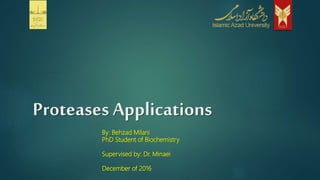 Proteases Applications
By: Behzad Milani
PhD Student of Biochemistry
Supervised by: Dr. Minaei
December of 2016
 