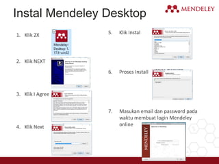 Instal Mendeley Desktop
1. Klik 2X
2. Klik NEXT
3. Klik I Agree
4. Klik Next
5. Klik Instal
6. Proses Install
7. Masukan email dan password pada
waktu membuat login Mendeley
online
 