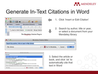 Generate In-Text Citations in Word
1. Click ‘Insert or Edit Citation’
2. Search by author, title or year,
or select a document from your
Mendeley library
3. Select the article or
book, and click ‘ok’ to
automatically cite that
text in Word
 