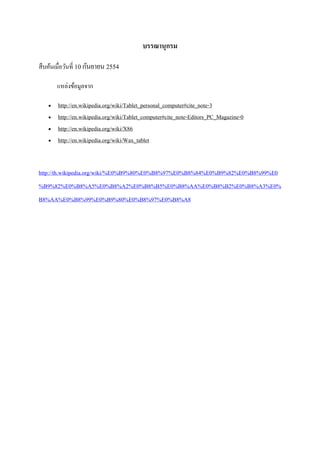 บรรณานุกรม
สืบค้นเมื่อวันที่ 10 กันยายน 2554
แหล่งข้อมูลจาก
 http://en.wikipedia.org/wiki/Tablet_personal_computer#cite_note-3
 http://en.wikipedia.org/wiki/Tablet_computer#cite_note-Editors_PC_Magazine-0
 http://en.wikipedia.org/wiki/X86
 http://en.wikipedia.org/wiki/Wax_tablet
http://th.wikipedia.org/wiki/%E0%B9%80%E0%B8%97%E0%B8%84%E0%B9%82%E0%B8%99%E0
%B9%82%E0%B8%A5%E0%B8%A2%E0%B8%B5%E0%B8%AA%E0%B8%B2%E0%B8%A3%E0%
B8%AA%E0%B8%99%E0%B9%80%E0%B8%97%E0%B8%A8
 