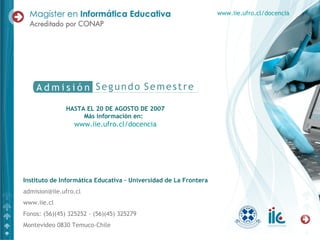 Instituto de Informática Educativa – Universidad de La Frontera [email_address] www.iie.cl Fonos: (56)(45) 325252 - (56)(45) 325279  Montevideo 0830 Temuco-Chile HASTA EL 20 DE AGOSTO DE 2007 Más información en:  www.iie.ufro.cl/docencia www.iie.ufro.cl/docencia 