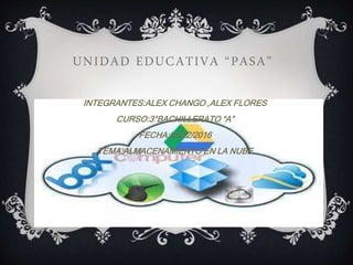 UNIDAD EDUCATIVA “PASA”
INTEGRANTES:ALEX CHANGO ,ALEX FLORES
CURSO:3°BACHILLERATO “A”
FECHA:26/02/2016
TEMA:ALMACENAMIENTO EN LA NUBE
 