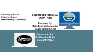 LINEAR DIFFERENTIAL
EQUATIONS
Prepared By:
Bakhtiyar Mohamad Ali
Saadi Salim Ismael
Supervised By:
Dr. Karmina K. Ali
Date: 28/1/2024
University of Zakho
College of Science
Department of Mathematics
 