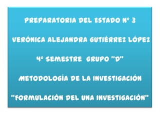 Preparatoria del Estado Nº 3

Verónica Alejandra Gutiérrez López

      4º Semestre Grupo “D”

 Metodología de la Investigación

“Formulación del una Investigación”
 