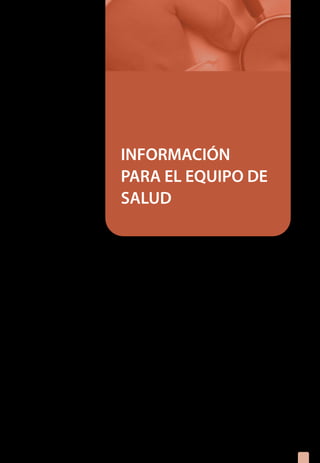 INFORMACIÓN
PARA EL EQUIPO DE
SALUD
1.	 Introducción
2.	 Manifestaciones Clínicas
3. 	 ¿Cuándo sospechar tuberculosis?
4.	 ¿Cómo confirmar la sospecha diagnóstica de 		
	 tuberculosis?
5.	 ¿Cómo se tratan los pacientes con tuberculosis?
6.	 ¿Qué se debe hacer si se confirma la tuberculosis?
7.	 ¿Cómo notificar el caso de tuberculosis?
8.	 Flujograma de manejo de casos sospechosos de 		
	 tuberculosis
9.	 Prevención de tuberculosis en la familia y la 		
	 comunidad

 