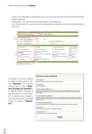 enfermedades infecciosas | dengue
- Viaje a zona afectada, si el paciente estuvo en una zona de transmisión de la enfermedad
que se sospecha.
- Autóctono – En caso de que no haya viajado a zona afectada.
- Con Vacunación/sin vacunación (si correspondiera) y colocar en Comentarios la fecha de
la misma.
Al finalizar la sección anterior
se deberá seleccionar la op-
ción “Muestras”. En la nueva
ventana que se abre (“Selec-
ción de grupo de muestras”),
se deberá indicar el grupo al
que pertenece la muestra que
se ha recibido para estudio y,
una vez hecho esto, se deberá
marcar la opción “Seleccio-
nar”.
28
 