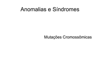 Anomalias e Síndromes
Mutações Cromossômicas
 