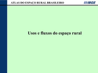 ATLAS DO ESPAÇO RURAL BRASILEIRO




          Usos e fluxos do espaço rural
 
