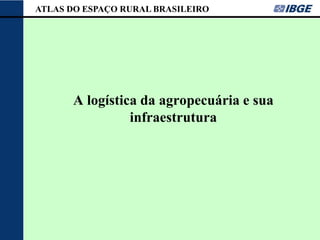 ATLAS DO ESPAÇO RURAL BRASILEIRO




      A logística da agropecuária e sua
                infraestrutura
 