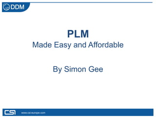 PLM
        Made Easy and Affordable


                     By Simon Gee




www.csi-europe.com
 