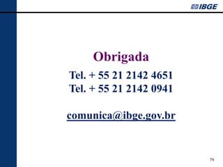 79 
Obrigada 
Tel. + 55 21 2142 4651 
Tel. + 55 21 2142 0941 
comunica@ibge.gov.br 