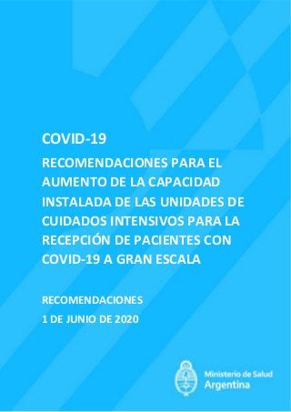 COVID-19
RECOMENDACIONES PARA EL
AUMENTO DE LA CAPACIDAD
INSTALADA DE LAS UNIDADES DE
CUIDADOS INTENSIVOS PARA LA
RECEPCIÓN DE PACIENTES CON
COVID-19 A GRAN ESCALA
RECOMENDACIONES
1 DE JUNIO DE 2020
 