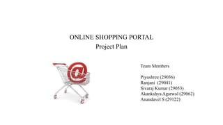 ONLINE SHOPPING PORTAL
Project Plan
Team Members
Piyushree (29036)
Ranjani (29041)
Sivaraj Kumar (29053)
Akankshya Agarwal (29062)
Anandavel S (29122)
 