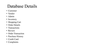 Database Details
• Customer
• Vendor
• Admin
• Inventory
• Shopping Cart
• Order Details
• Transactions
• Review
• Order Transaction
• Purchase History
• Credit Card
• Complaints
 
