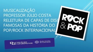 MUSICALIZAÇÃO
PROFESSOR JÚLIO COSTA
RELEITURA DE CAPAS DE DISCO
FAMOSAS DA HISTÓRIA DO
POP/ROCK INTERNACIONAL
 