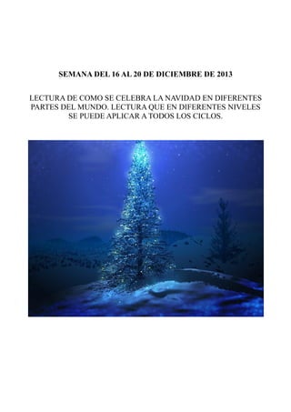 SEMANA DEL 16 AL 20 DE DICIEMBRE DE 2013
LECTURA DE COMO SE CELEBRA LA NAVIDAD EN DIFERENTES
PARTES DEL MUNDO. LECTURA QUE EN DIFERENTES NIVELES
SE PUEDE APLICAR A TODOS LOS CICLOS.

 